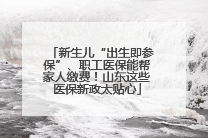新生儿“出生即参保”、职工医保能帮家人缴费！山东这些医保新政太贴心