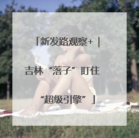 新发路观察+｜吉林“落子”盯住“超级引擎”