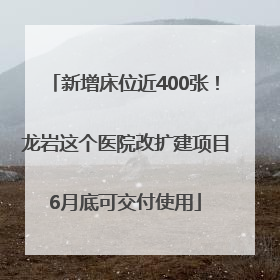 新增床位近400张！龙岩这个医院改扩建项目6月底可交付使用