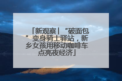 新观察│“破面包”变身骑士驿站，新乡女孩用移动咖啡车点亮夜经济