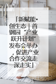 新赋能•创生态｜首钢园“产业跃升计划”发布会举办，促进产业合作交流走深走实