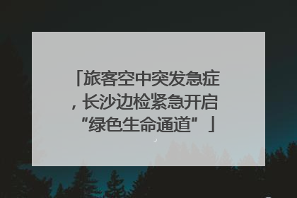 旅客空中突发急症，长沙边检紧急开启“绿色生命通道”
