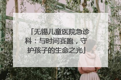 无锡儿童医院急诊科：与时间赛跑，守护孩子的生命之光