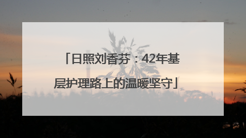 日照刘香芬：42年基层护理路上的温暖坚守