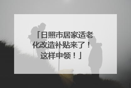 日照市居家适老化改造补贴来了！这样申领！
