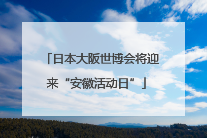 日本大阪世博会将迎来“安徽活动日”