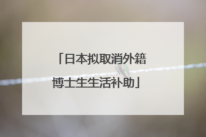 日本拟取消外籍博士生生活补助