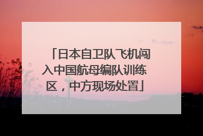 日本自卫队飞机闯入中国航母编队训练区，中方现场处置