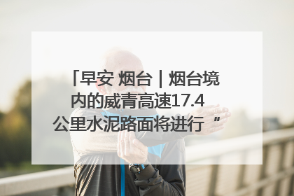 早安 烟台｜烟台境内的威青高速17.4公里水泥路面将进行“白改黑”改造