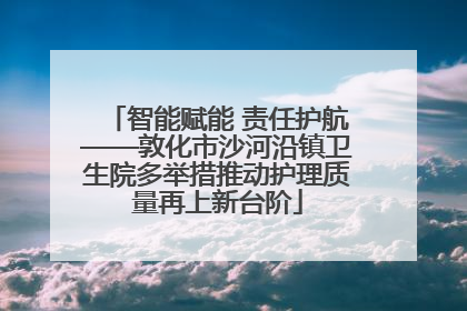 智能赋能 责任护航——敦化市沙河沿镇卫生院多举措推动护理质量再上新台阶