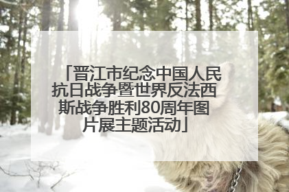晋江市纪念中国人民抗日战争暨世界反法西斯战争胜利80周年图片展主题活动