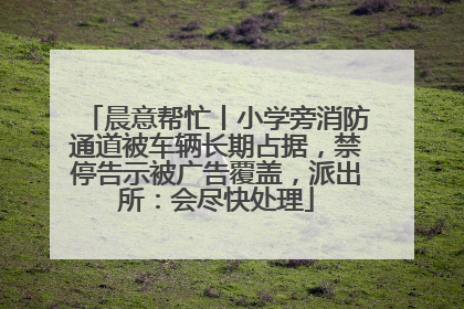 晨意帮忙丨小学旁消防通道被车辆长期占据，禁停告示被广告覆盖，派出所：会尽快处理