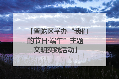 普陀区举办“我们的节日·端午”主题文明实践活动