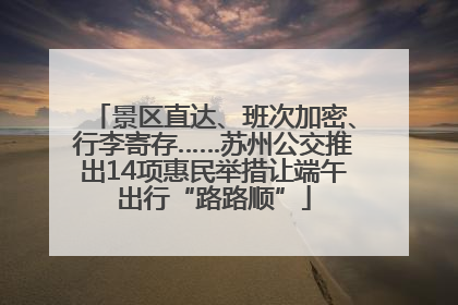 景区直达、班次加密、行李寄存……苏州公交推出14项惠民举措让端午出行“路路顺”