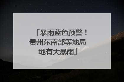 暴雨蓝色预警！贵州东南部等地局地有大暴雨