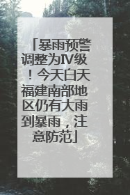 暴雨预警调整为Ⅳ级！今天白天福建南部地区仍有大雨到暴雨，注意防范