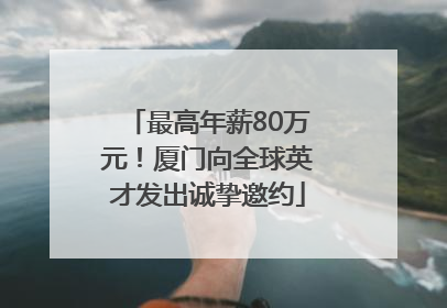 最高年薪80万元！厦门向全球英才发出诚挚邀约
