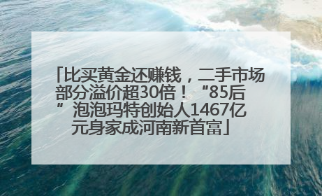 比买黄金还赚钱，二手市场部分溢价超30倍！“85后”泡泡玛特创始人1467亿元身家成河南新首富