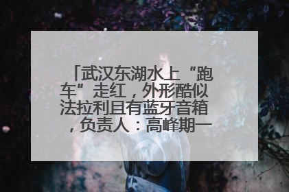 武汉东湖水上“跑车”走红，外形酷似法拉利且有蓝牙音箱，负责人：高峰期一两百人排队