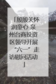 殷殷关怀润童心 泉州台商投资区领导开展“六一”走访慰问活动