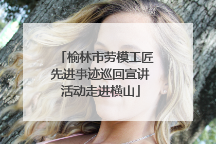 榆林市劳模工匠先进事迹巡回宣讲活动走进横山