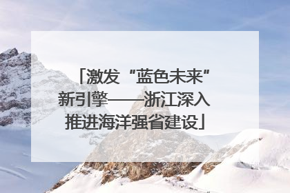 激发“蓝色未来”新引擎——浙江深入推进海洋强省建设