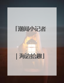 潮闻小记者｜海边拾趣