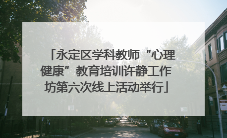 永定区学科教师“心理健康”教育培训许静工作坊第六次线上活动举行