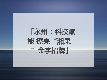永州：科技赋能 擦亮“湘果”金字招牌