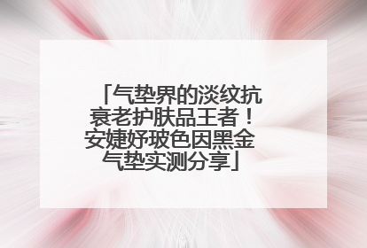 气垫界的淡纹抗衰老护肤品王者！安婕妤玻色因黑金气垫实测分享