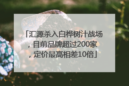 汇源杀入白桦树汁战场，目前品牌超过200家，定价最高相差10倍