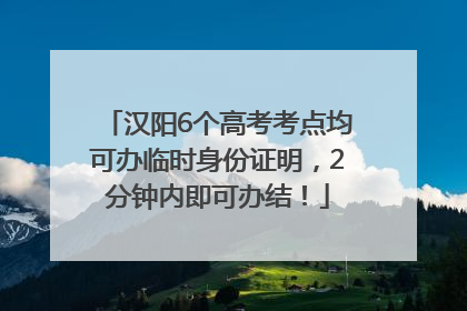 汉阳6个高考考点均可办临时身份证明，2分钟内即可办结！