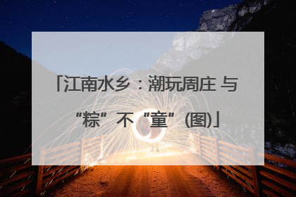 江南水乡：潮玩周庄 与“粽”不“童”(图)