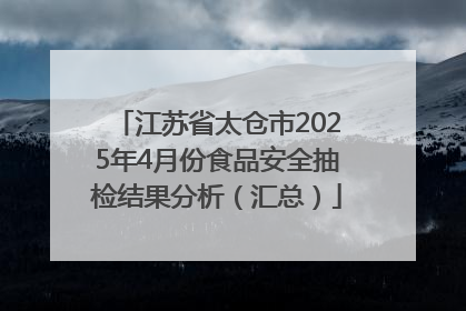 江苏省太仓市2025年4月份食品安全抽检结果分析（汇总）