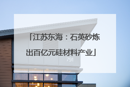 江苏东海：石英砂炼出百亿元硅材料产业
