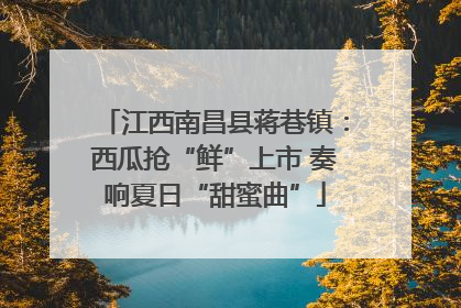 江西南昌县蒋巷镇：西瓜抢“鲜”上市 奏响夏日“甜蜜曲”