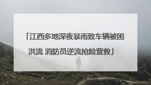 江西多地深夜暴雨致车辆被困洪流 消防员逆流抢险营救
