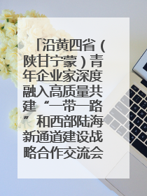 沿黄四省（陕甘宁蒙）青年企业家深度融入高质量共建“一带一路”和西部陆海新通道建设战略合作交流会在甘肃兰州召开