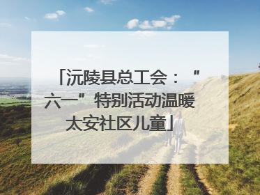 沅陵县总工会：“六一”特别活动温暖太安社区儿童