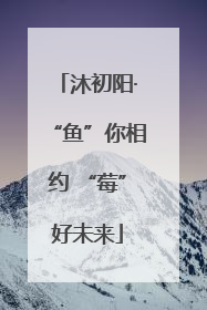 沐初阳·“鱼”你相约 “莓”好未来