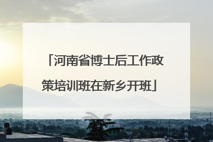 河南省博士后工作政策培训班在新乡开班