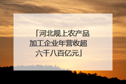 河北规上农产品加工企业年营收超六千八百亿元