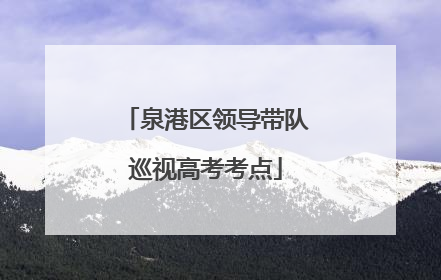 泉港区领导带队巡视高考考点