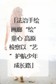 法治手绘画廊“绘”童心 高原检察以“艺”护航少年成长路