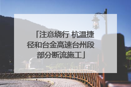 注意绕行 杭温捷径和台金高速台州段部分断流施工