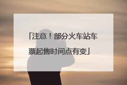 注意！部分火车站车票起售时间点有变