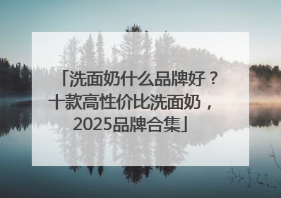 洗面奶什么品牌好？十款高性价比洗面奶，2025品牌合集