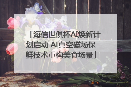 海信世俱杯AI焕新计划启动 AI真空磁场保鲜技术重构美食场景