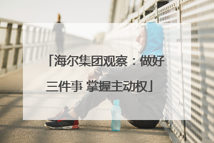 海尔集团观察：做好三件事 掌握主动权