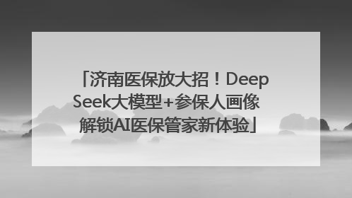 济南医保放大招！DeepSeek大模型+参保人画像 解锁AI医保管家新体验